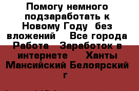 Помогу немного подзаработать к Новому Году, без вложений. - Все города Работа » Заработок в интернете   . Ханты-Мансийский,Белоярский г.